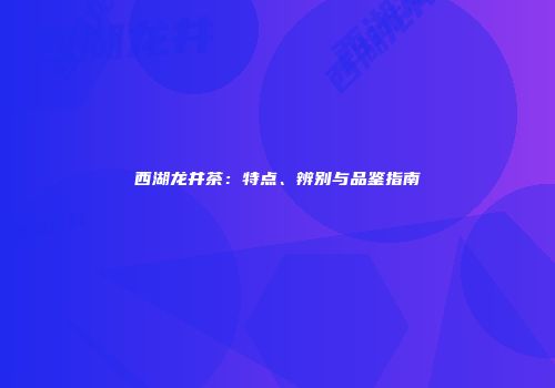 西湖龙井茶：特点、辨别与品鉴指南
