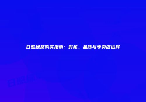 日照绿茶购买指南：时机、品质与专卖店选择