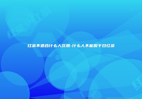 红茶不适合什么人饮用-什么人不能喝千日红茶