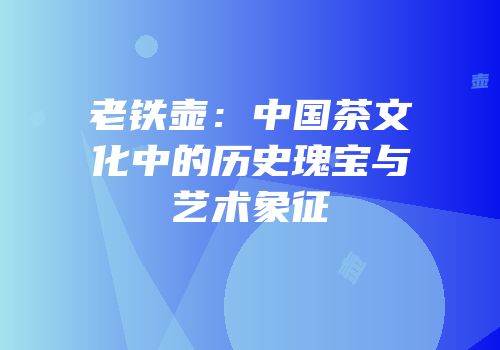 老铁壶：中国茶文化中的历史瑰宝与艺术象征