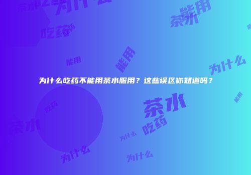 为什么吃药不能用茶水服用？这些误区你知道吗？