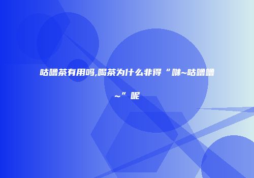 咕噜茶有用吗,喝茶为什么非得“咻~咕噜噜~”呢