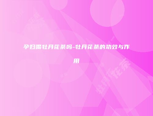 孕妇喝牡丹花茶吗-牡丹花茶的功效与作用