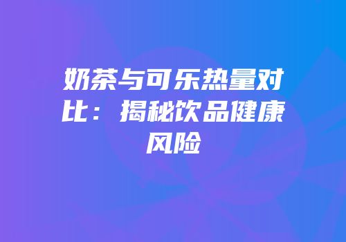 奶茶与可乐热量对比：揭秘饮品健康风险