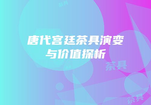 唐代宫廷茶具演变与价值探析