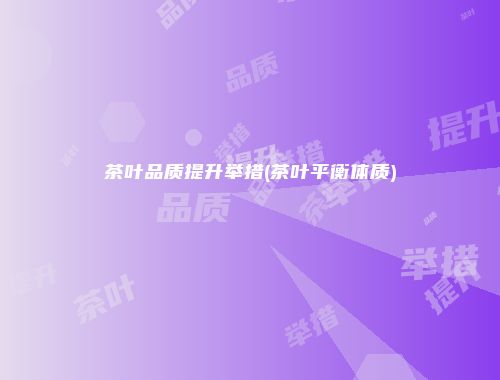 茶叶品质提升举措(茶叶平衡体质)