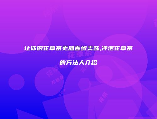 让你的花草茶更加香醇美味,冲泡花草茶的方法大介绍