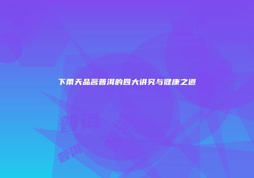 下雨天品茗普洱的四大讲究与健康之道
