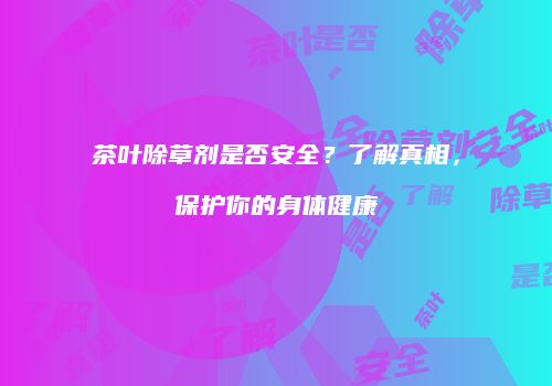 茶叶除草剂是否安全？了解真相，保护你的身体健康