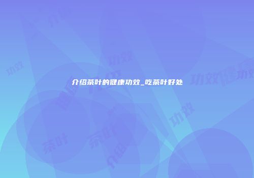 介绍茶叶的健康功效_吃茶叶好处