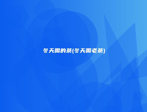 冬天喝的茶(冬天喝老茶)