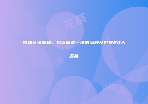 揭秘花茶奥秘：盘点值得一试的品种及世界20大名茶