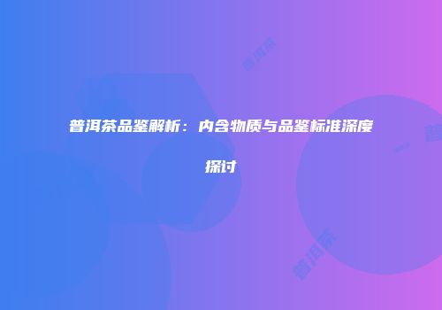 普洱茶品鉴解析：内含物质与品鉴标准深度探讨