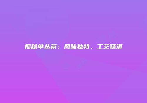 揭秘单丛茶：风味独特，工艺精湛