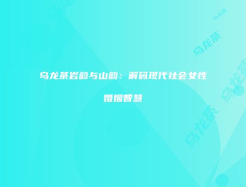 乌龙茶岩韵与山韵：解码现代社会女性婚姻智慧