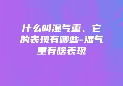 什么叫湿气重、它的表现有哪些-湿气重有啥表现