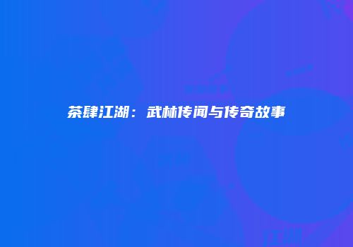 茶肆江湖：武林传闻与传奇故事