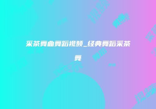 采茶舞曲舞蹈视频_经典舞蹈采茶舞
