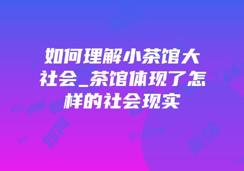如何理解小茶馆大社会_茶馆体现了怎样的社会现实