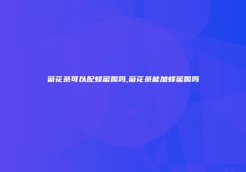 菊花茶可以配蜂蜜喝吗,菊花茶能加蜂蜜喝吗