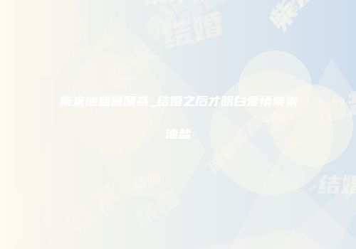 柴米油盐酱醋茶_结婚之后才明白爱情柴米油盐