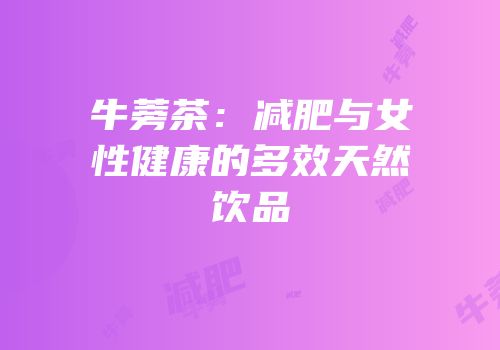 牛蒡茶：减肥与女性健康的多效天然饮品