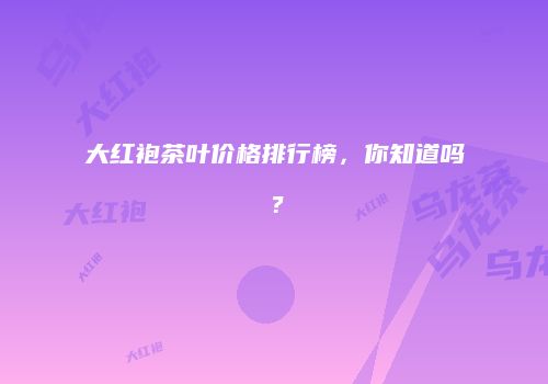 大红袍茶叶价格排行榜，你知道吗？