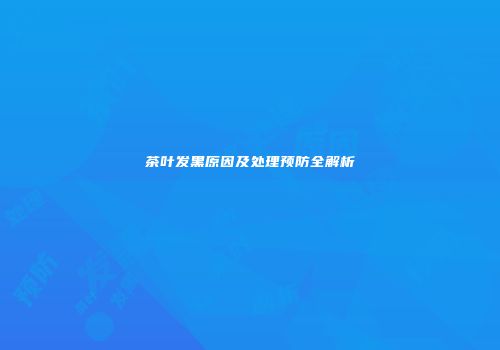 茶叶发黑原因及处理预防全解析