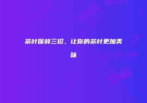 茶叶保鲜三招，让你的茶叶更加美味