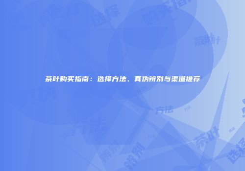 茶叶购买指南：选择方法、真伪辨别与渠道推荐