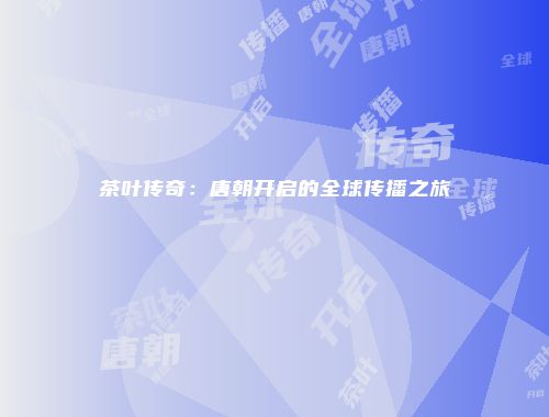 茶叶传奇：唐朝开启的全球传播之旅