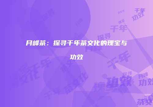 月峰茶：探寻千年茶文化的瑰宝与功效