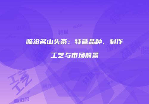 临沧名山头茶：特色品种、制作工艺与市场前景