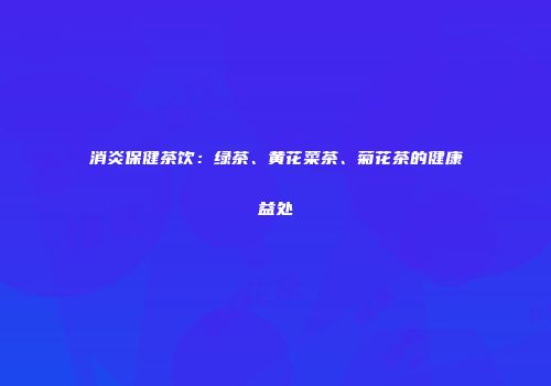 消炎保健茶饮：绿茶、黄花菜茶、菊花茶的健康益处