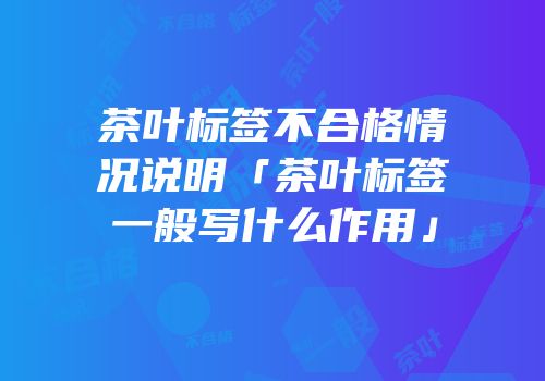 茶叶标签不合格情况说明「茶叶标签一般写什么作用」