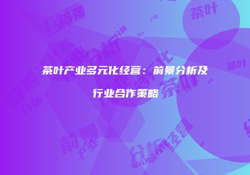 茶叶产业多元化经营：前景分析及行业合作策略