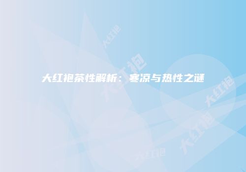 大红袍茶性解析：寒凉与热性之谜