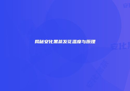 揭秘安化黑茶发花温度与原理