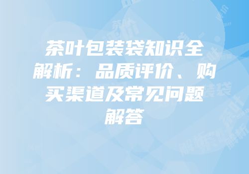 茶叶包装袋知识全解析：品质评价、购买渠道及常见问题解答