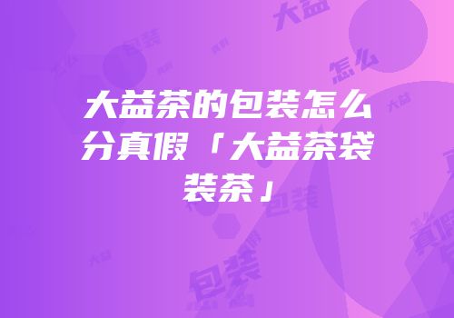 大益茶的包装怎么分真假「大益茶袋装茶」