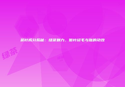 茶叶成分揭秘：绿茶魅力、嫩叶绒毛与肽的功效