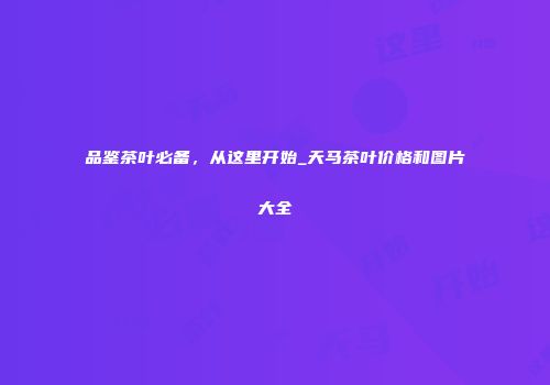 品鉴茶叶必备，从这里开始_天马茶叶价格和图片大全