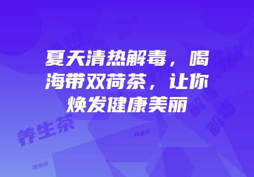 夏天清热解毒，喝海带双荷茶，让你焕发健康美丽