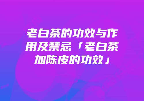 老白茶的功效与作用及禁忌「老白茶加陈皮的功效」