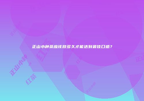 正山小种茶应该放多久才能达到最佳口感？