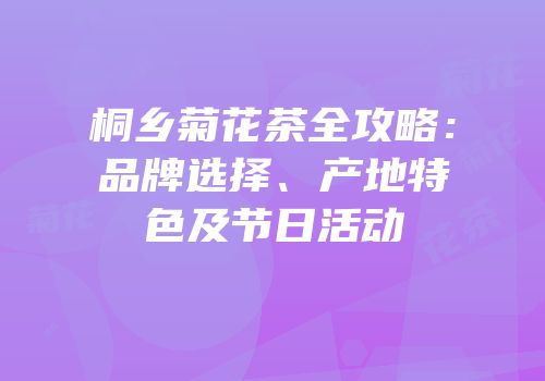 桐乡菊花茶全攻略：品牌选择、产地特色及节日活动