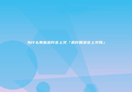 为什么有些茶叶会上火「茶叶喝多会上火吗」