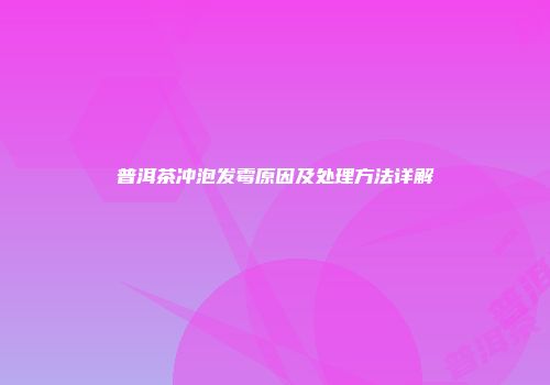 普洱茶冲泡发霉原因及处理方法详解