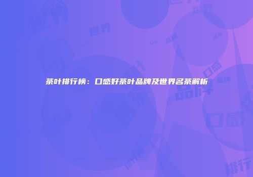 茶叶排行榜：口感好茶叶品牌及世界名茶解析