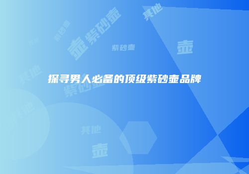 探寻男人必备的顶级紫砂壶品牌